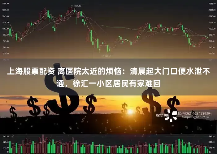 上海股票配资 离医院太近的烦恼：清晨起大门口便水泄不通，徐汇一小区居民有家难回