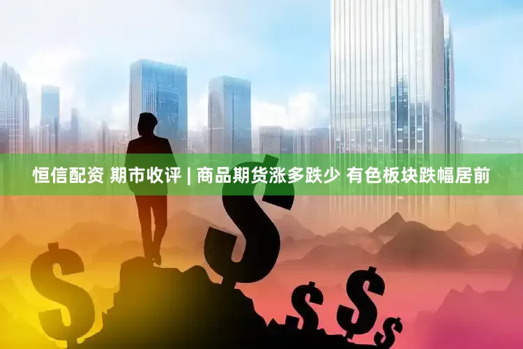 恒信配资 期市收评 | 商品期货涨多跌少 有色板块跌幅居前