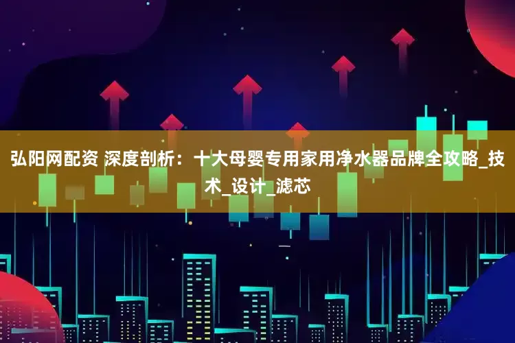 弘阳网配资 深度剖析：十大母婴专用家用净水器品牌全攻略_技术_设计_滤芯
