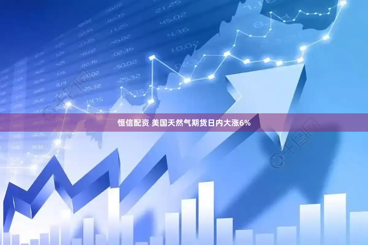 恒信配资 美国天然气期货日内大涨6%