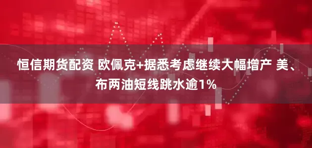 恒信期货配资 欧佩克+据悉考虑继续大幅增产 美、布两油短线跳水逾1%