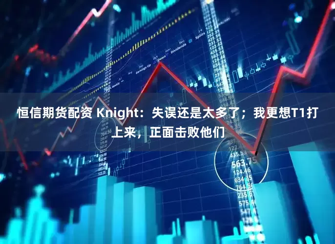恒信期货配资 Knight：失误还是太多了；我更想T1打上来，正面击败他们