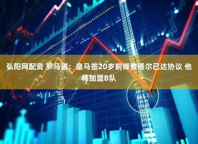 弘阳网配资 罗马诺：皇马签20岁前锋费塔尔已达协议 他将加盟B队