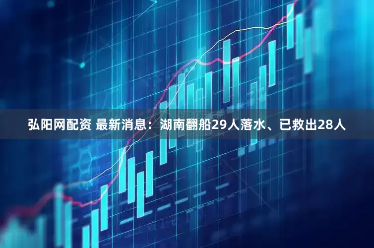 弘阳网配资 最新消息：湖南翻船29人落水、已救出28人