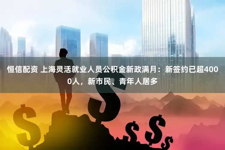 恒信配资 上海灵活就业人员公积金新政满月：新签约已超4000人，新市民、青年人居多