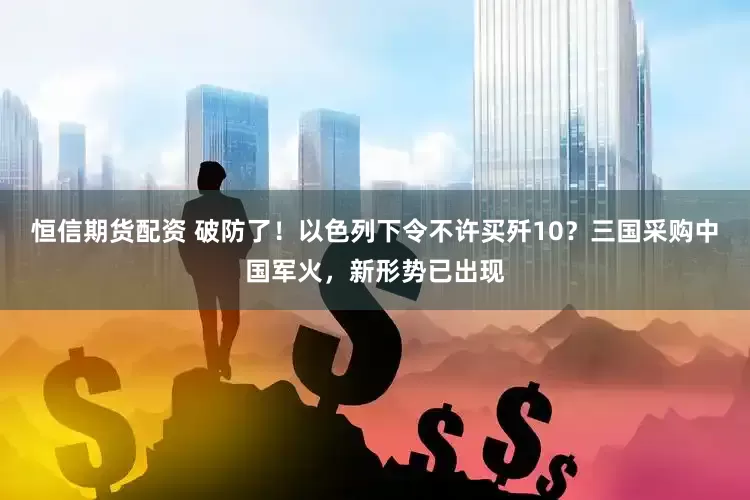 恒信期货配资 破防了！以色列下令不许买歼10？三国采购中国军火，新形势已出现