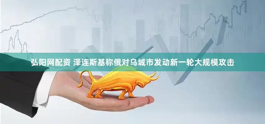弘阳网配资 泽连斯基称俄对乌城市发动新一轮大规模攻击