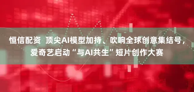 恒信配资  顶尖AI模型加持、吹响全球创意集结号，爱奇艺启动“与AI共生”短片创作大赛