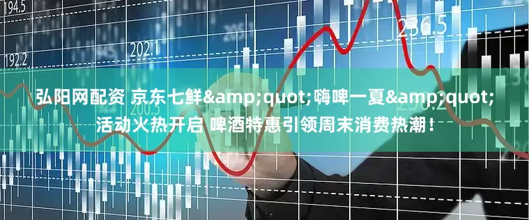 弘阳网配资 京东七鲜&quot;嗨啤一夏&quot;活动火热开启 啤酒特惠引领周末消费热潮！