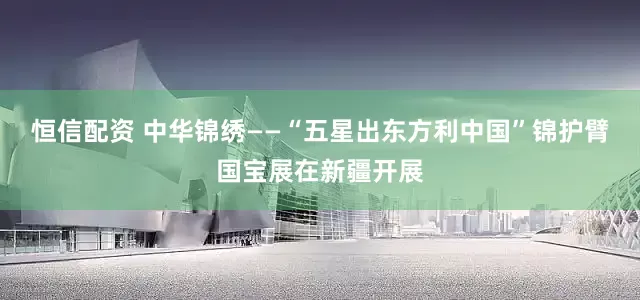 恒信配资 中华锦绣——“五星出东方利中国”锦护臂国宝展在新疆开展