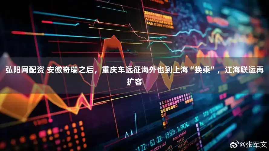 弘阳网配资 安徽奇瑞之后，重庆车远征海外也到上海“换乘”，江海联运再扩容