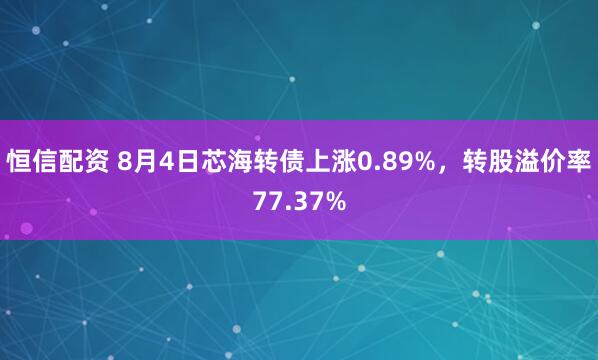 恒信配资 8月4日芯海转债上涨0.89%，转股溢价率77.37%