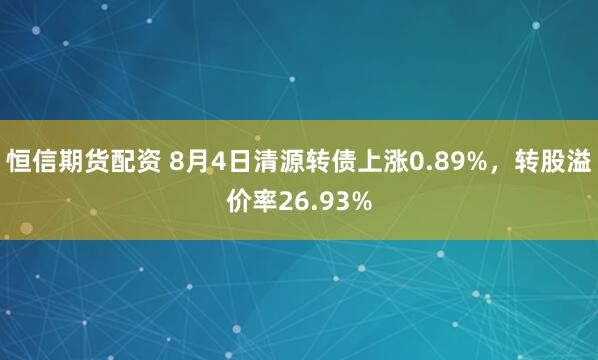 恒信期货配资 8月4日清源转债上涨0.89%，转股溢价率26.93%