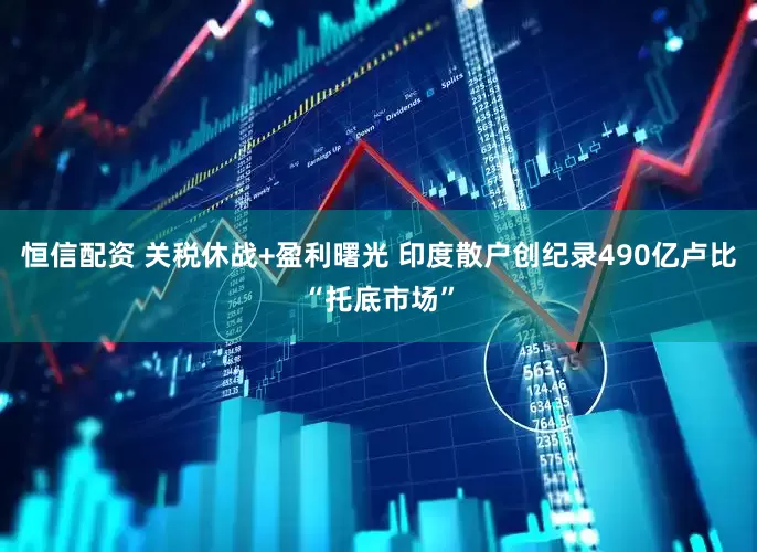 恒信配资 关税休战+盈利曙光 印度散户创纪录490亿卢比“托底市场”
