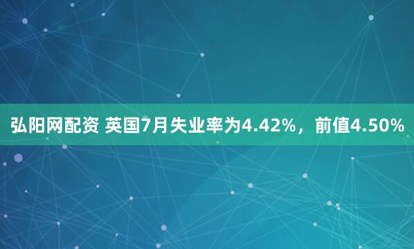 弘阳网配资 英国7月失业率为4.42%，前值4.50%