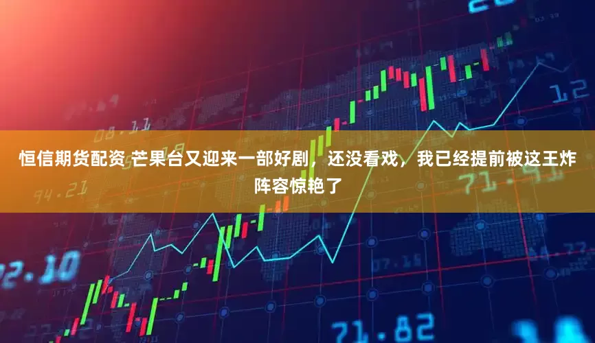 恒信期货配资 芒果台又迎来一部好剧，还没看戏，我已经提前被这王炸阵容惊艳了