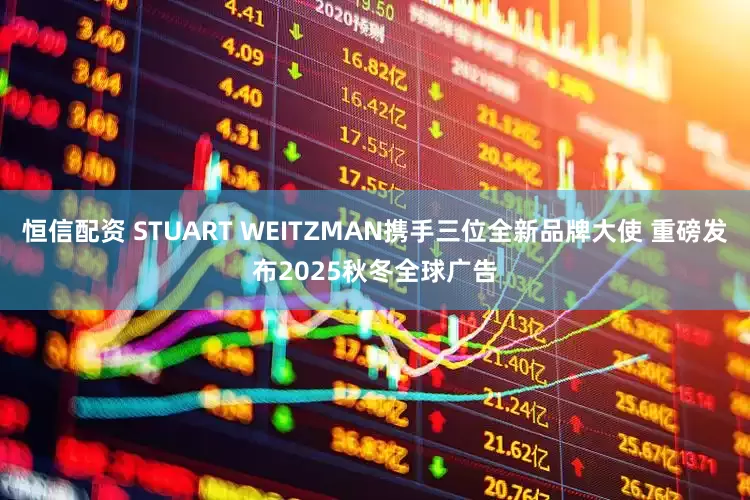 恒信配资 STUART WEITZMAN携手三位全新品牌大使 重磅发布2025秋冬全球广告