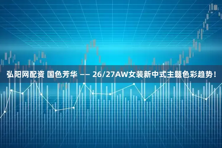 弘阳网配资 国色芳华 —— 26/27AW女装新中式主题色彩趋势！