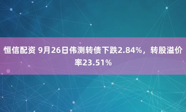 恒信配资 9月26日伟测转债下跌2.84%，转股溢价率23.51%
