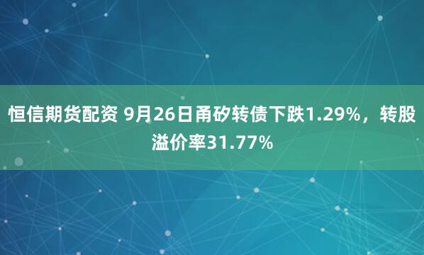 恒信期货配资 9月26日甬矽转债下跌1.29%，转股溢价率31.77%