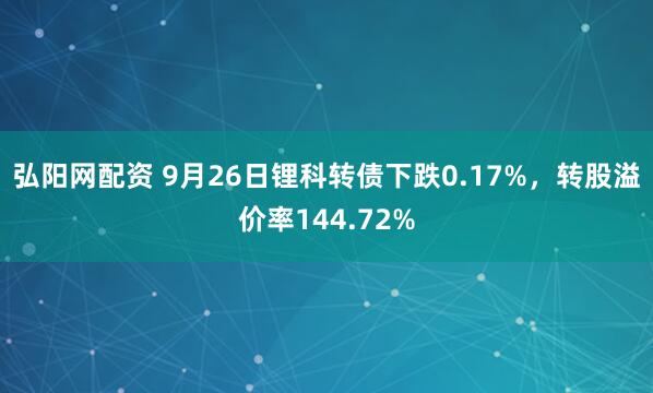 弘阳网配资 9月26日锂科转债下跌0.17%，转股溢价率144.72%