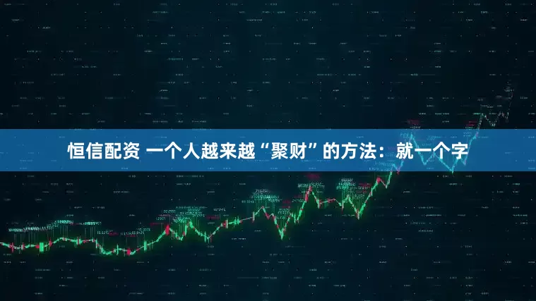 恒信配资 一个人越来越“聚财”的方法：就一个字