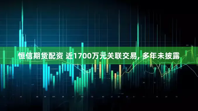 恒信期货配资 近1700万元关联交易, 多年未披露